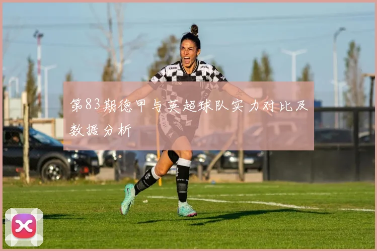 第83期德甲与英超球队实力对比及数据分析