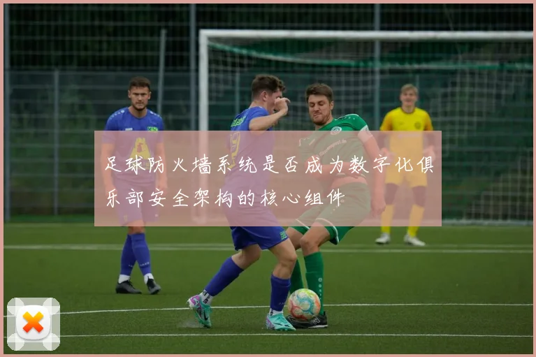 足球防火墙系统是否成为数字化俱乐部安全架构的核心组件