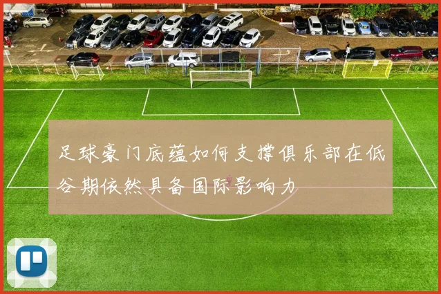 足球豪门底蕴如何支撑俱乐部在低谷期依然具备国际影响力