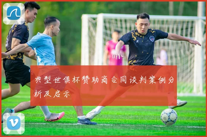 典型世俱杯赞助商合同谈判案例分析及启示