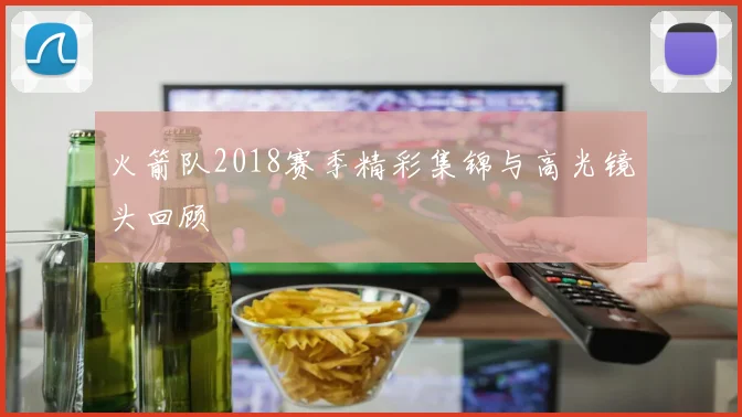火箭队2018赛季精彩集锦与高光镜头回顾