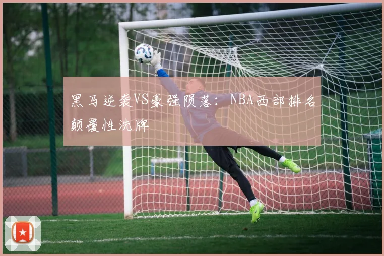 黑马逆袭VS豪强陨落：NBA西部排名颠覆性洗牌