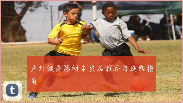 户外健身器材专卖店推荐与选购指南