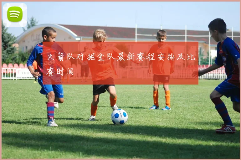 火箭队对掘金队最新赛程安排及比赛时间