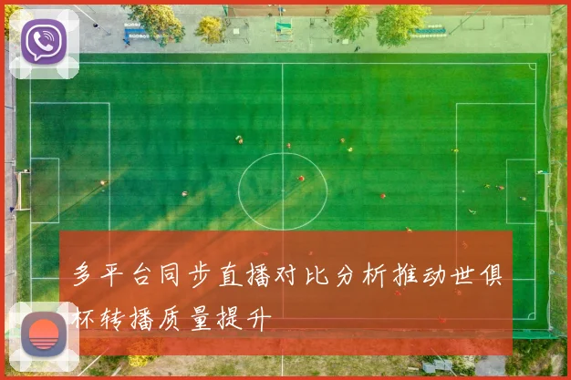 多平台同步直播对比分析推动世俱杯转播质量提升