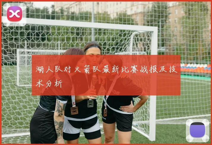 湖人队对火箭队最新比赛战报及技术分析