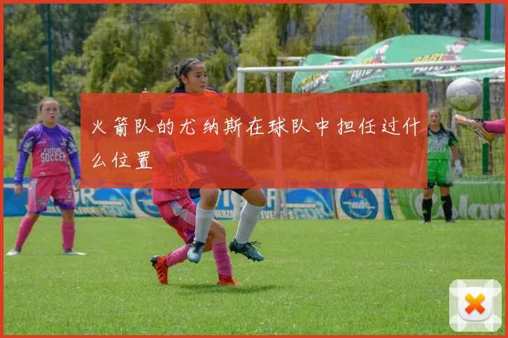 火箭队的尤纳斯在球队中担任过什么位置