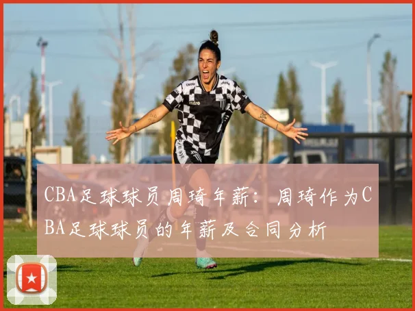 CBA足球球员周琦年薪：周琦作为CBA足球球员的年薪及合同分析